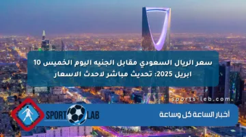 سعر الريال السعودي مقابل الجنيه اليوم الخميس 10 أبريل 2025: تحديث مباشر لأحدث الأسعار